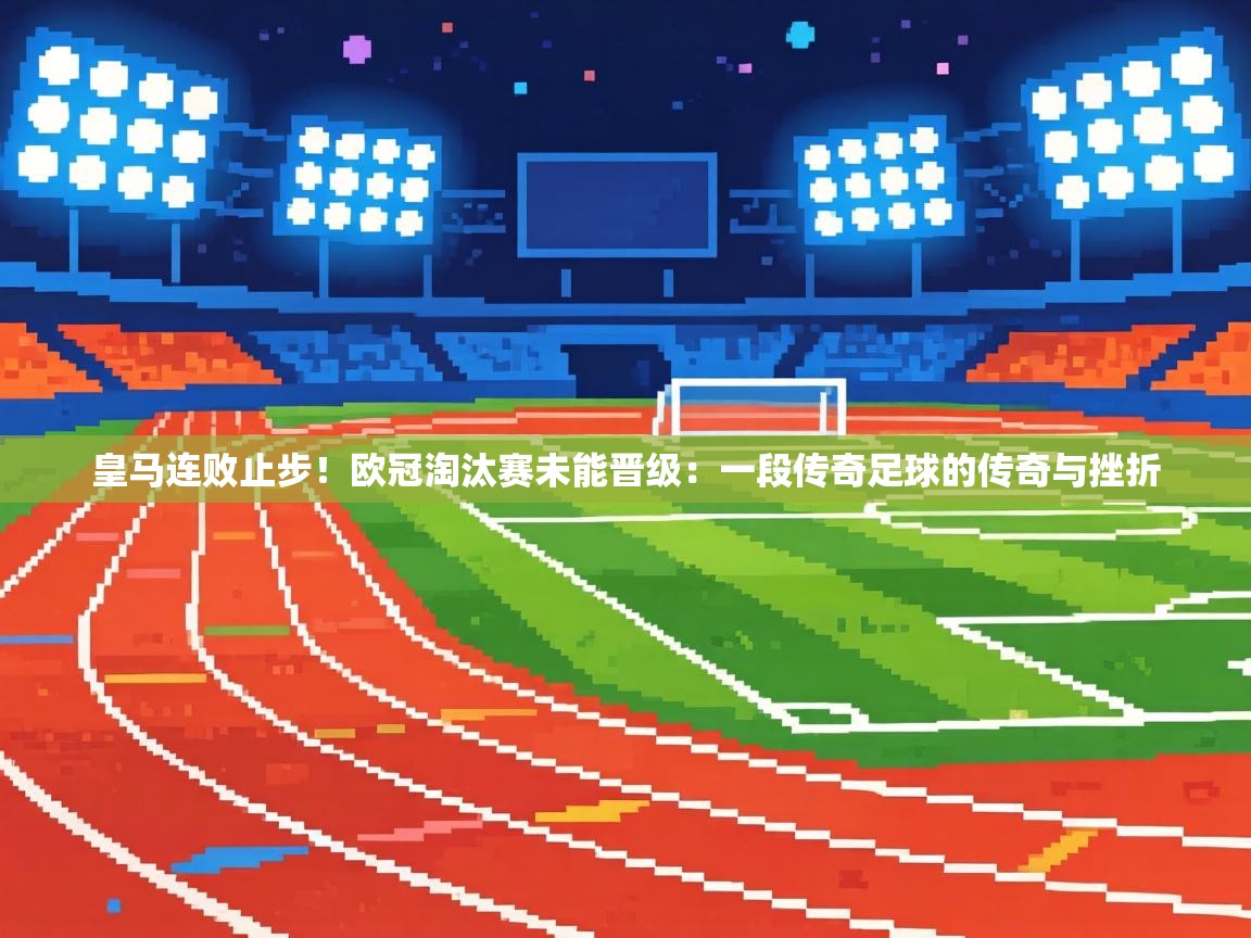 皇马连败止步!欧冠淘汰赛未能晋级:一段传奇足球的传奇与挫折 第1张