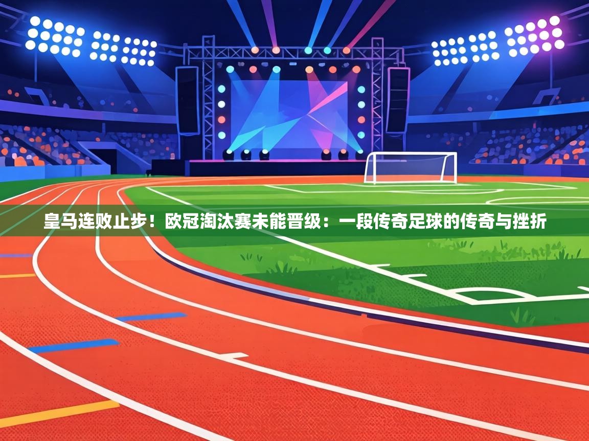 皇马连败止步!欧冠淘汰赛未能晋级:一段传奇足球的传奇与挫折 第2张